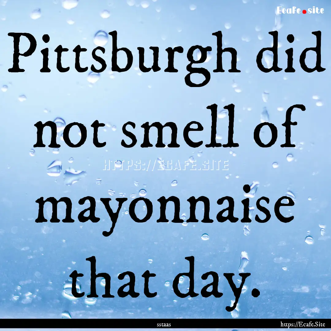 Pittsburgh did not smell of mayonnaise that.... : Quote by sstaas