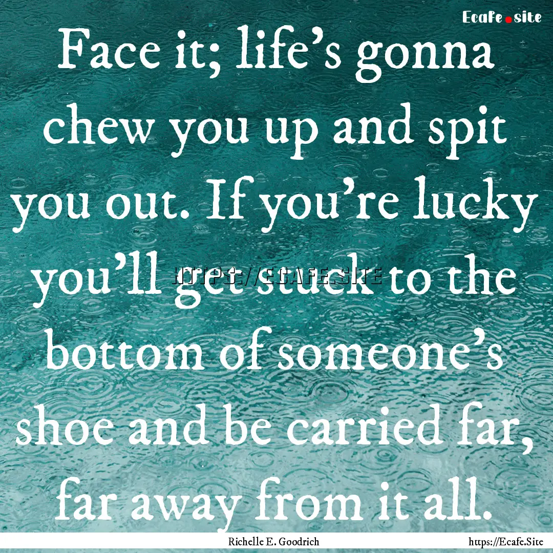 Face it; life's gonna chew you up and spit.... : Quote by Richelle E. Goodrich