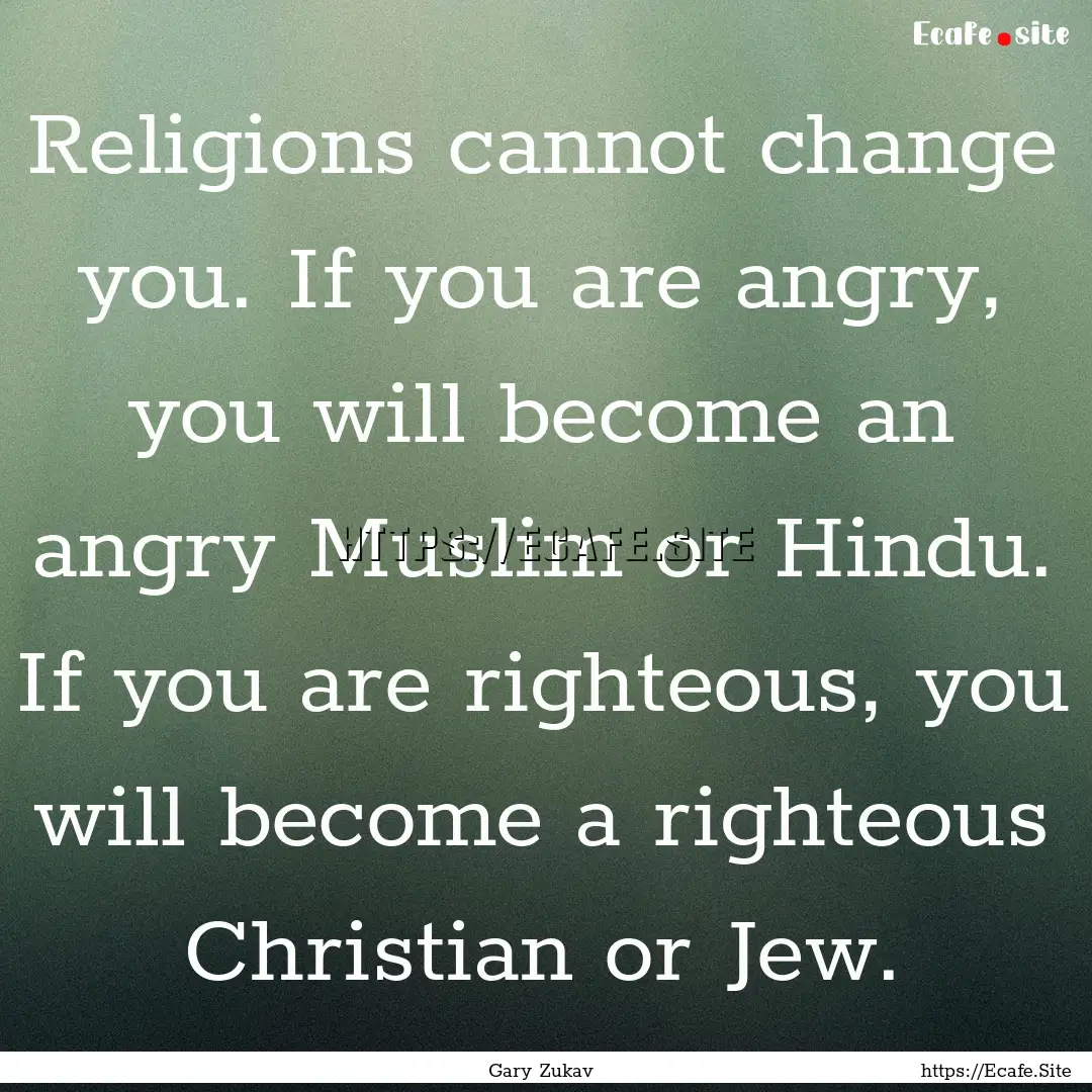 Religions cannot change you. If you are angry,.... : Quote by Gary Zukav