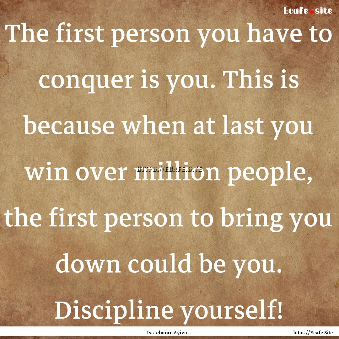 The first person you have to conquer is you..... : Quote by Israelmore Ayivor