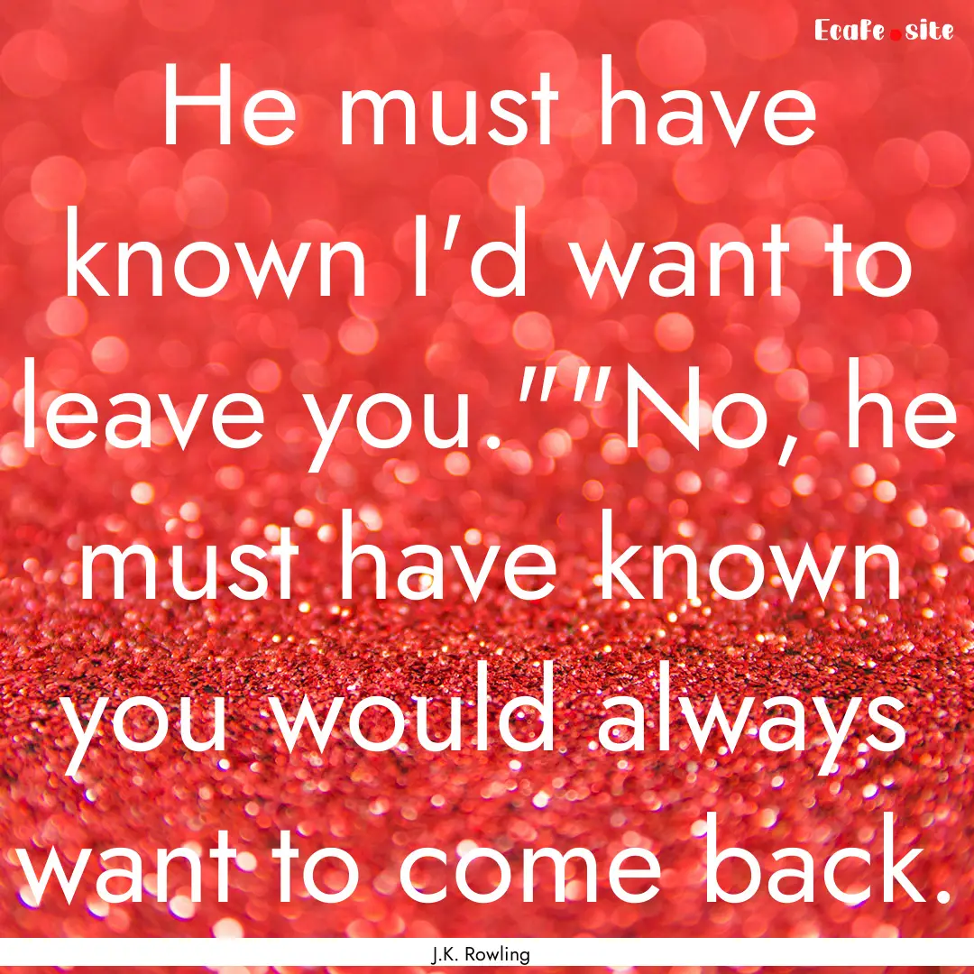 He must have known I'd want to leave you.