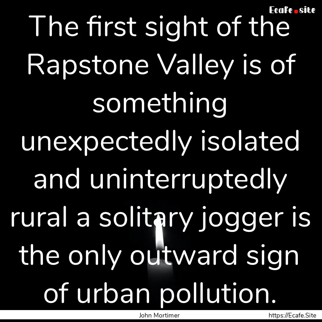 The first sight of the Rapstone Valley is.... : Quote by John Mortimer