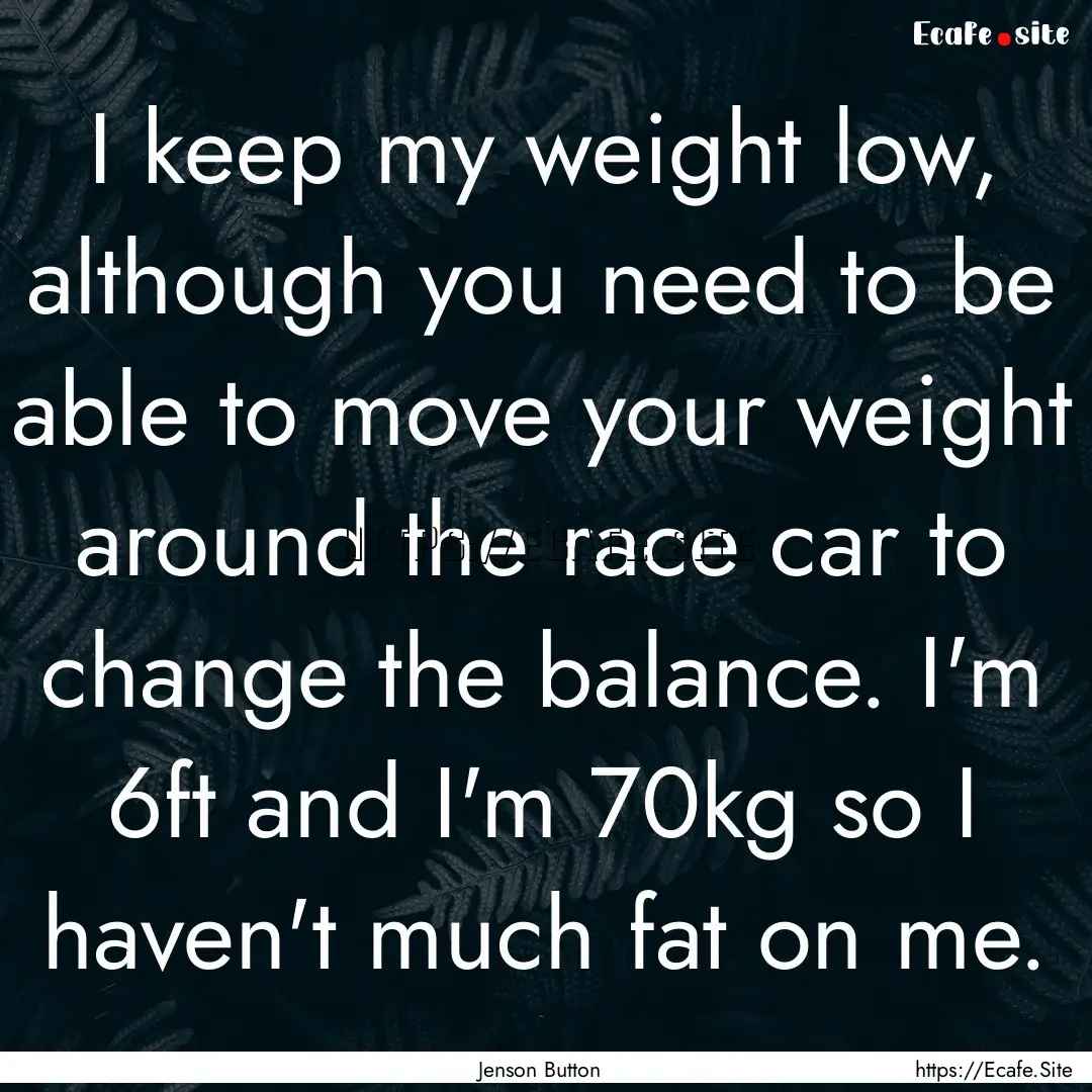 I keep my weight low, although you need to.... : Quote by Jenson Button