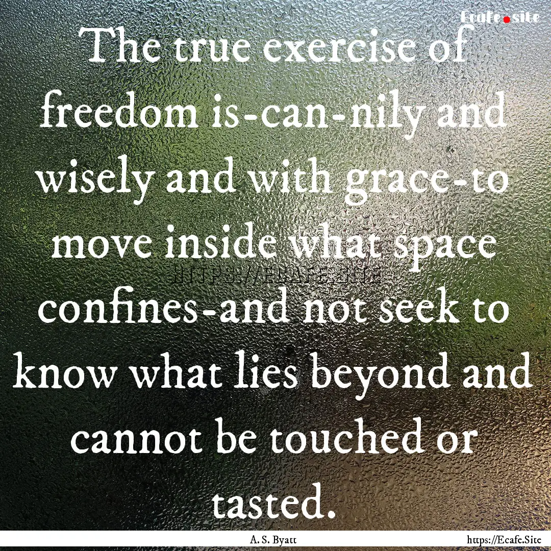 The true exercise of freedom is-can-nily.... : Quote by A. S. Byatt