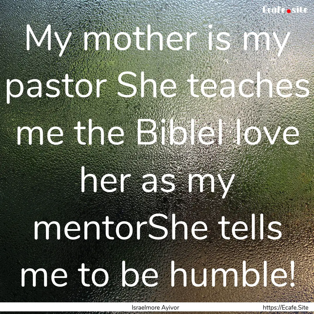 My mother is my pastor She teaches me the.... : Quote by Israelmore Ayivor