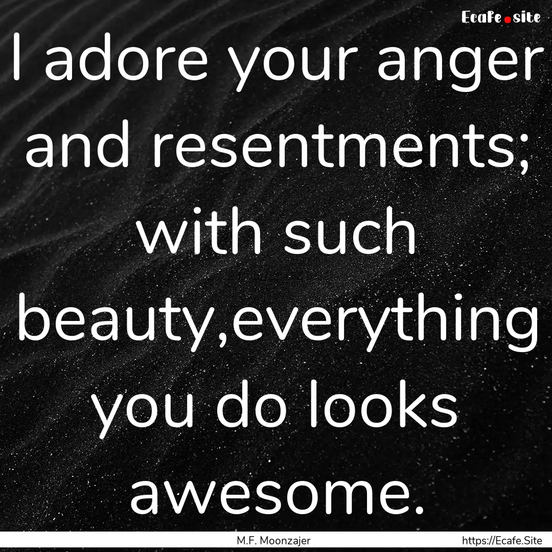 I adore your anger and resentments; with.... : Quote by M.F. Moonzajer