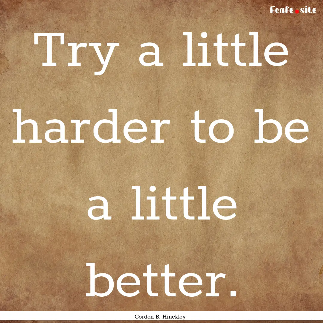 Try a little harder to be a little better..... : Quote by Gordon B. Hinckley