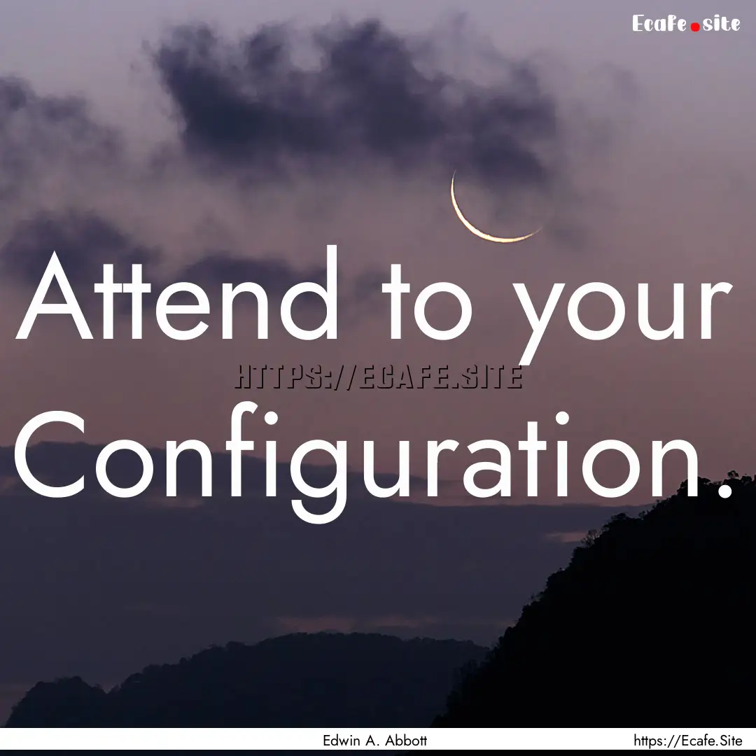 Attend to your Configuration. : Quote by Edwin A. Abbott