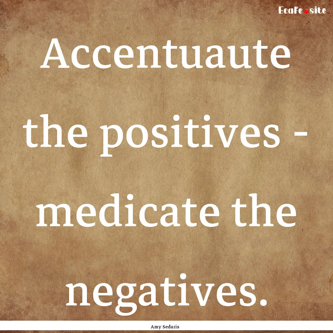 Accentuaute the positives - medicate the.... : Quote by Amy Sedaris