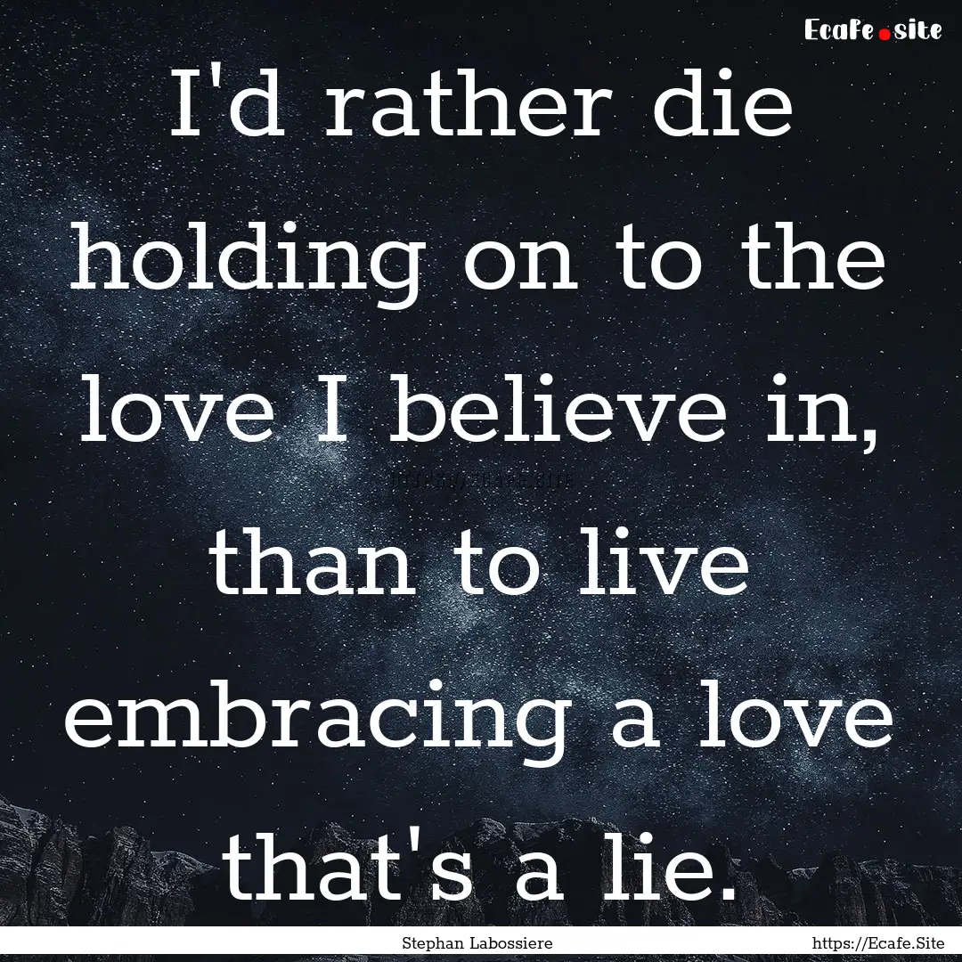 I'd rather die holding on to the love I believe.... : Quote by Stephan Labossiere