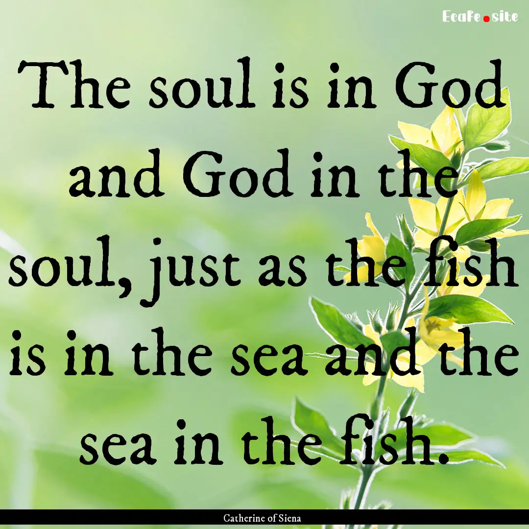 The soul is in God and God in the soul, just.... : Quote by Catherine of Siena