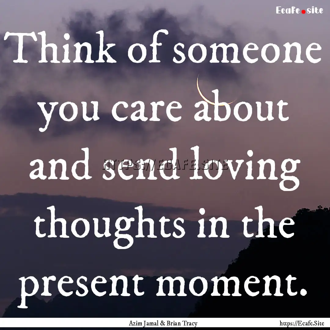 Think of someone you care about and send.... : Quote by Azim Jamal & Brian Tracy