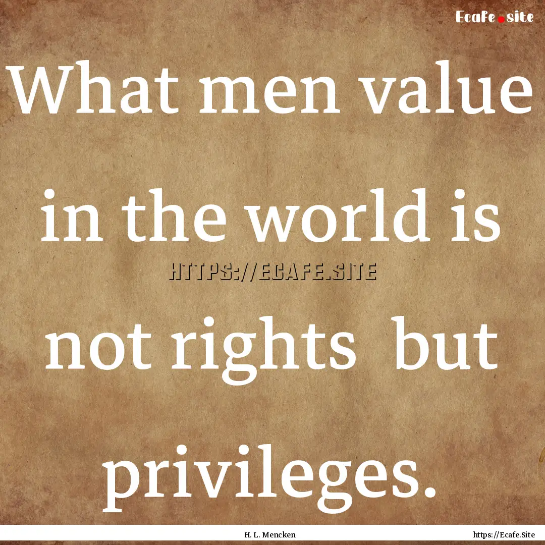 What men value in the world is not rights.... : Quote by H. L. Mencken