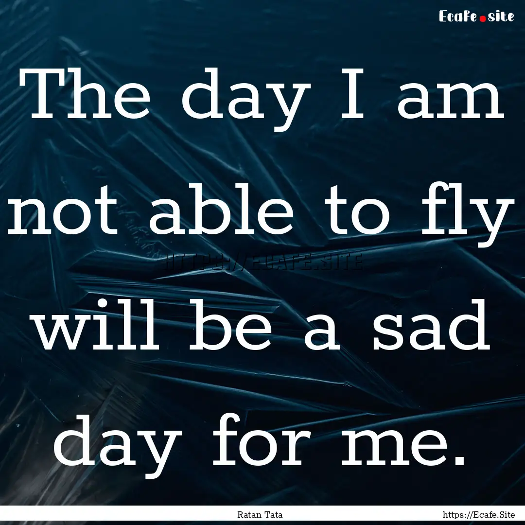 The day I am not able to fly will be a sad.... : Quote by Ratan Tata