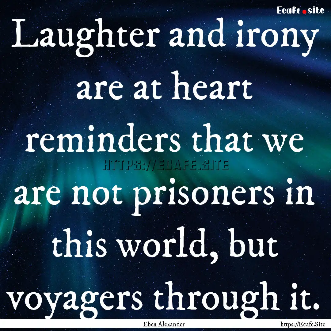 Laughter and irony are at heart reminders.... : Quote by Eben Alexander