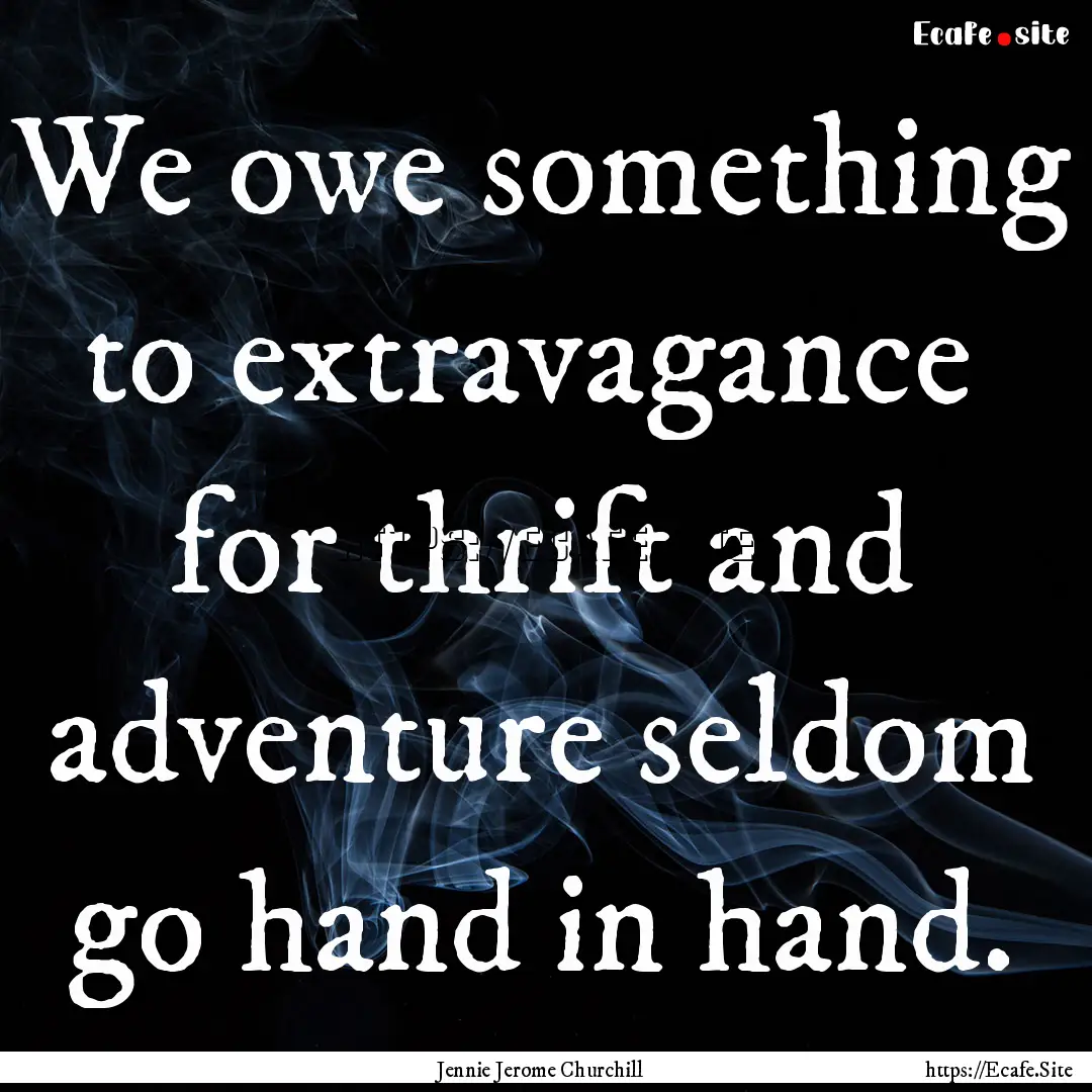 We owe something to extravagance for thrift.... : Quote by Jennie Jerome Churchill