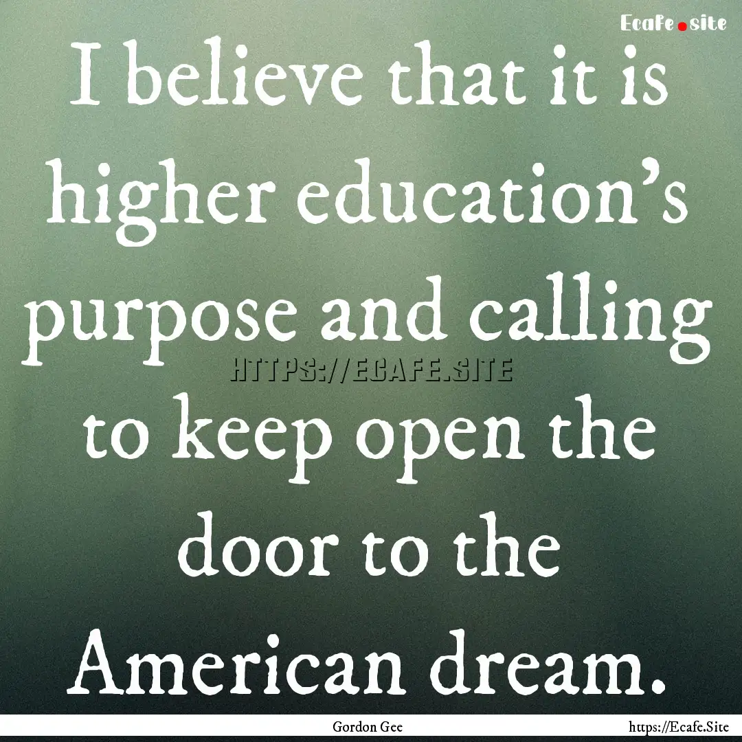 I believe that it is higher education's purpose.... : Quote by Gordon Gee