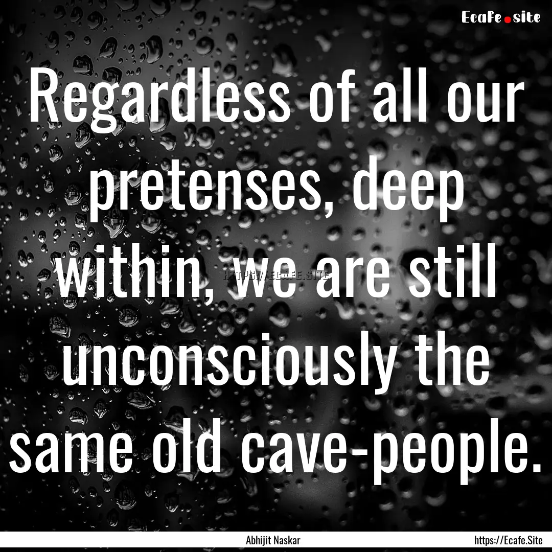 Regardless of all our pretenses, deep within,.... : Quote by Abhijit Naskar