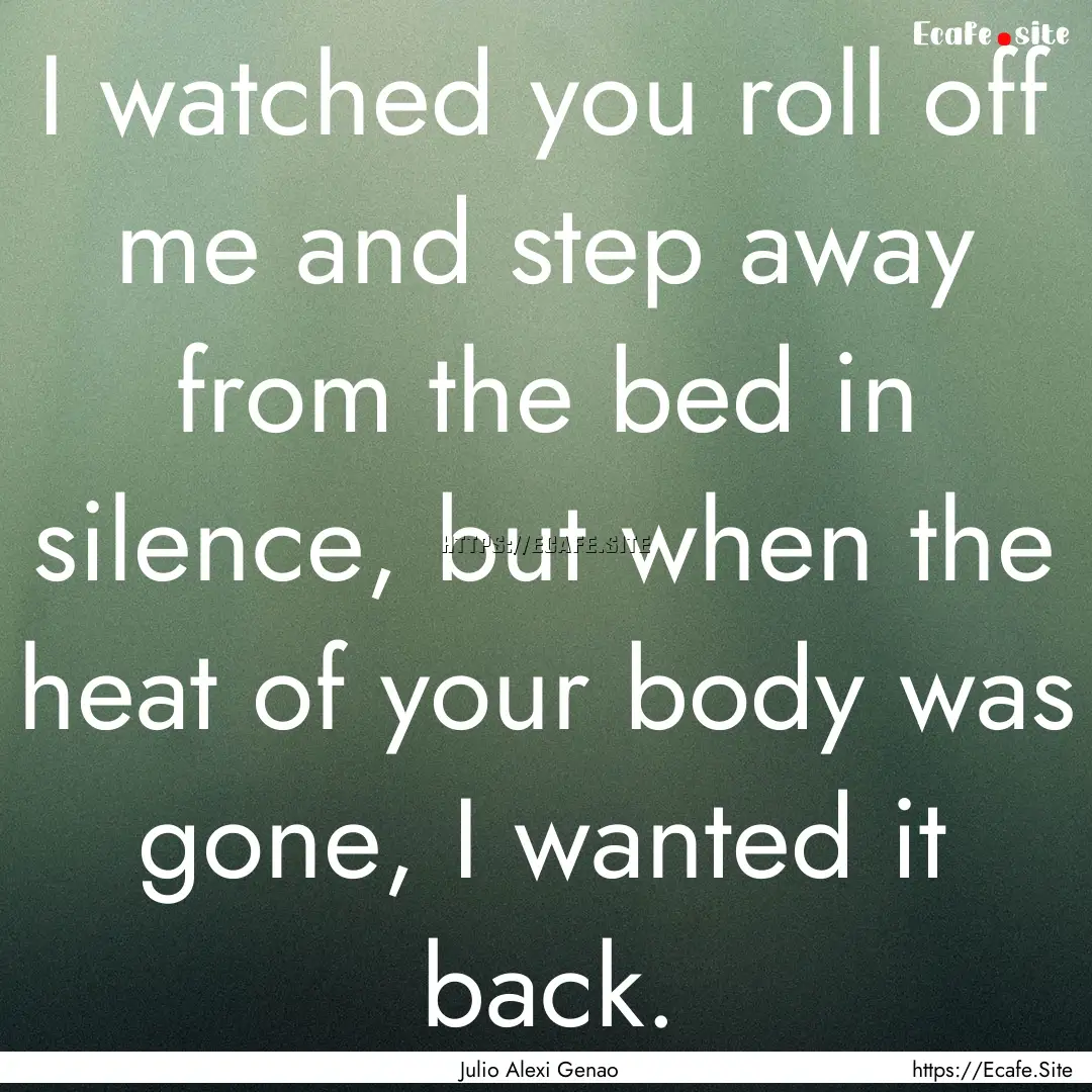 I watched you roll off me and step away from.... : Quote by Julio Alexi Genao