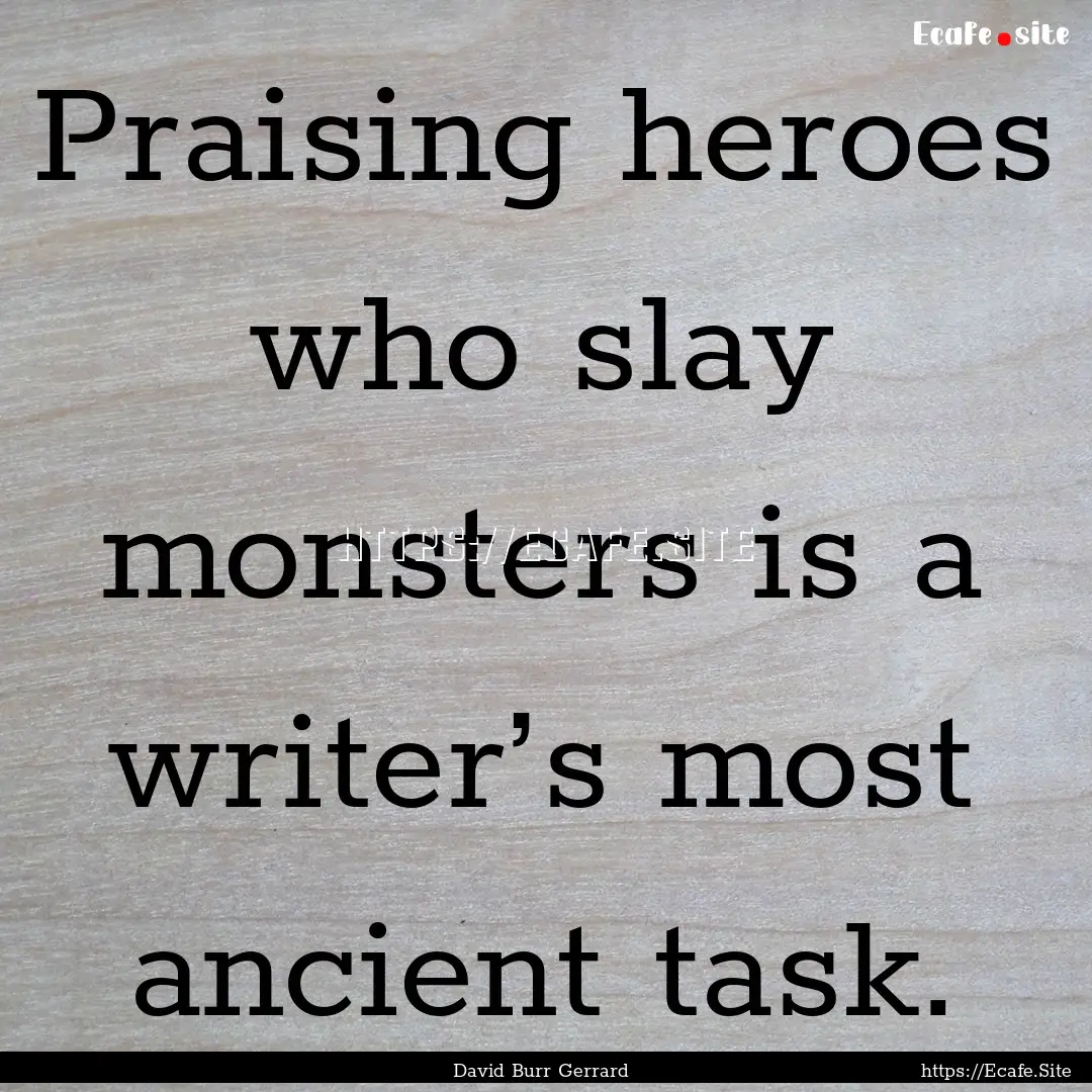 Praising heroes who slay monsters is a writer’s.... : Quote by David Burr Gerrard