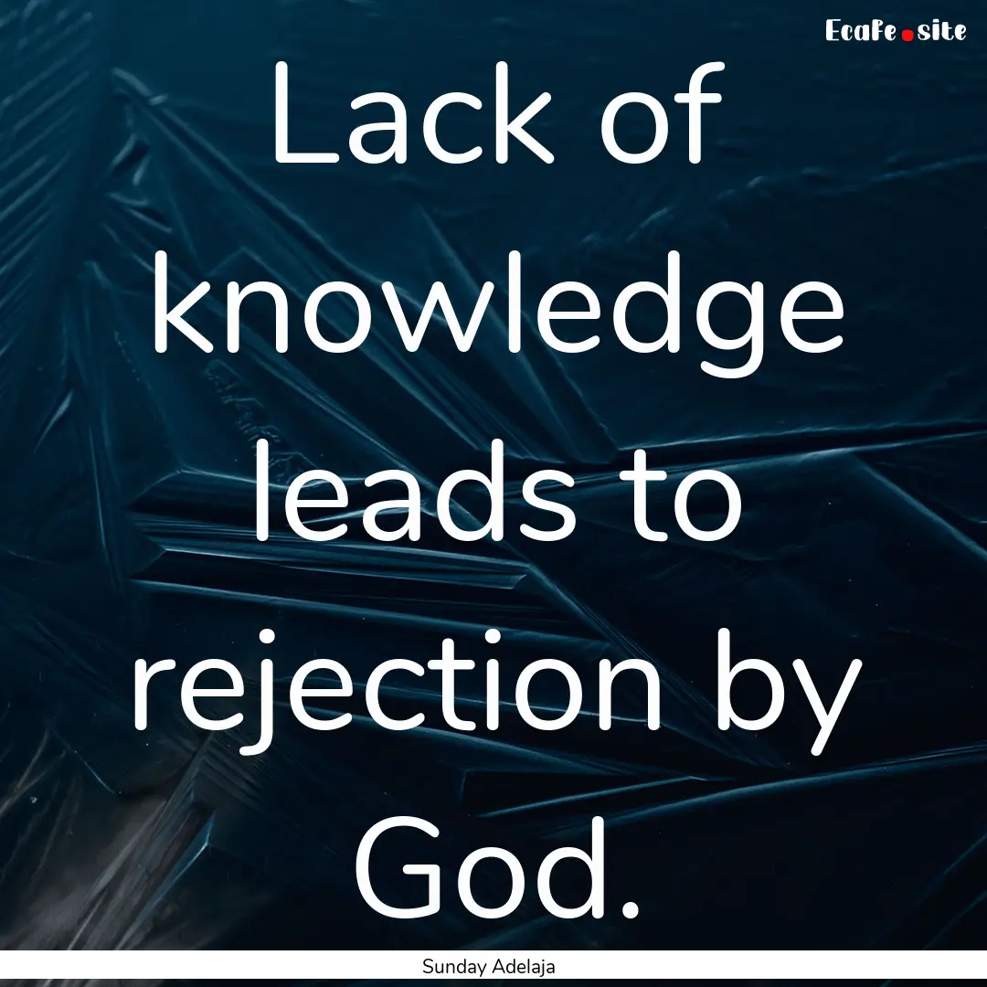 Lack of knowledge leads to rejection by God..... : Quote by Sunday Adelaja