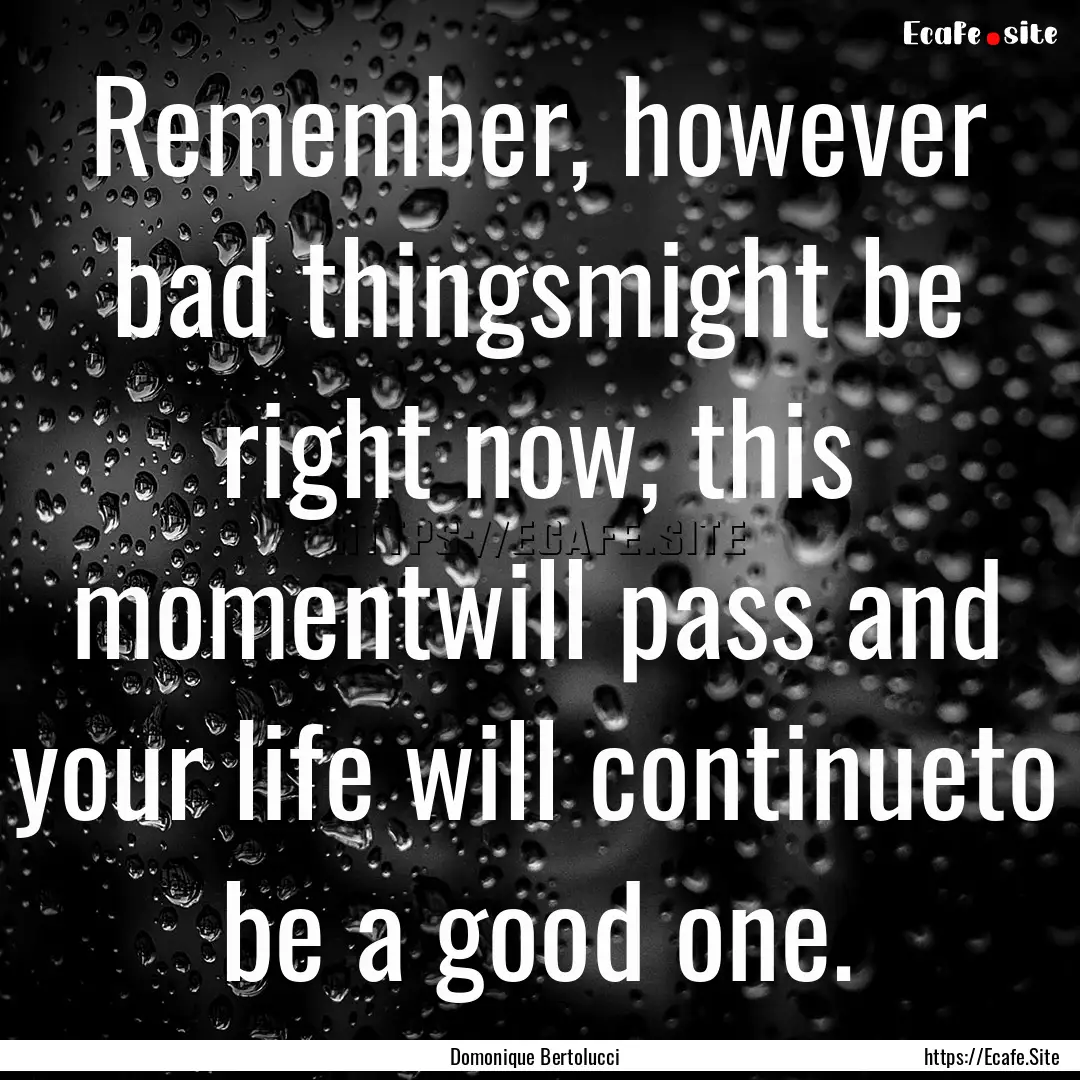 Remember, however bad thingsmight be right.... : Quote by Domonique Bertolucci