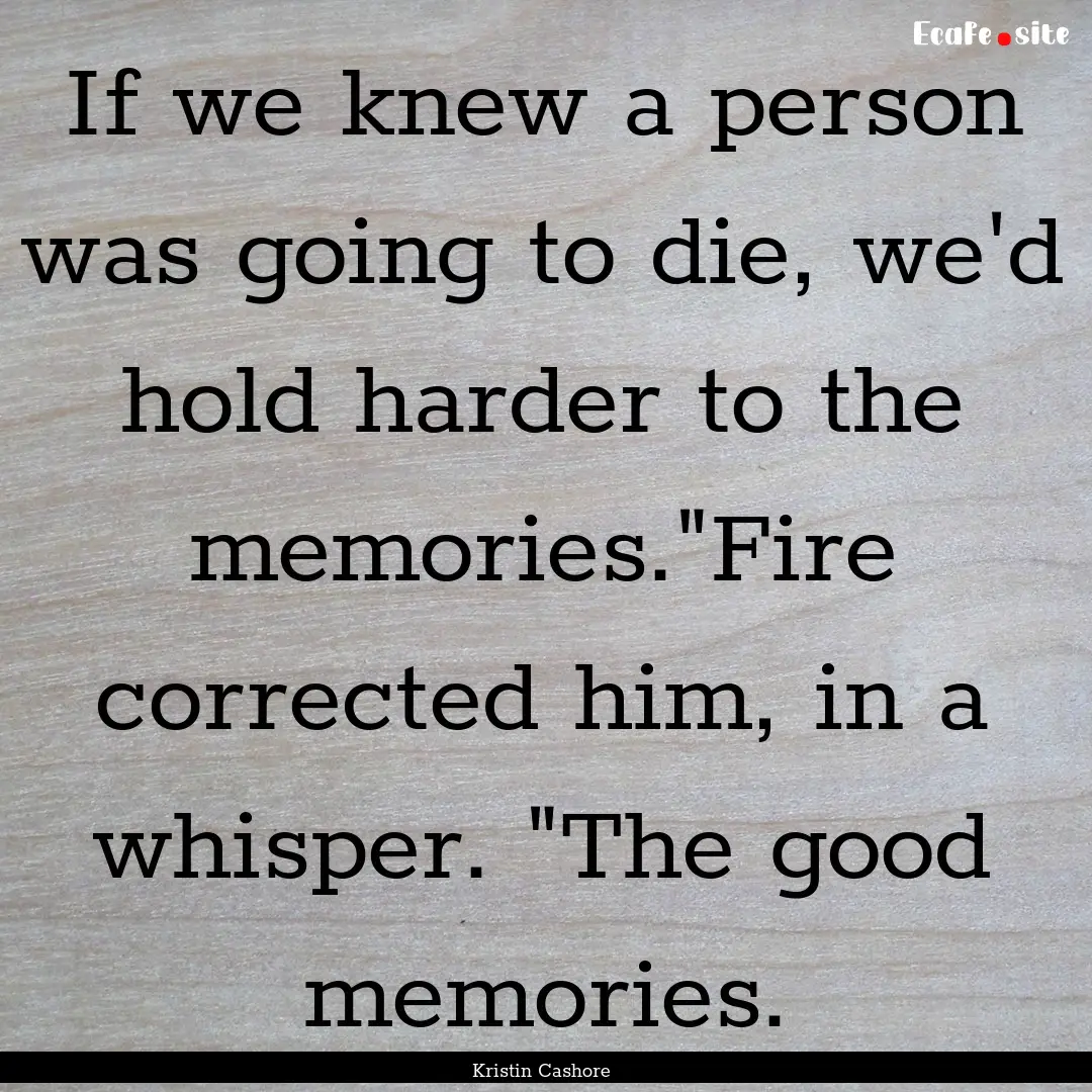 If we knew a person was going to die, we'd.... : Quote by Kristin Cashore