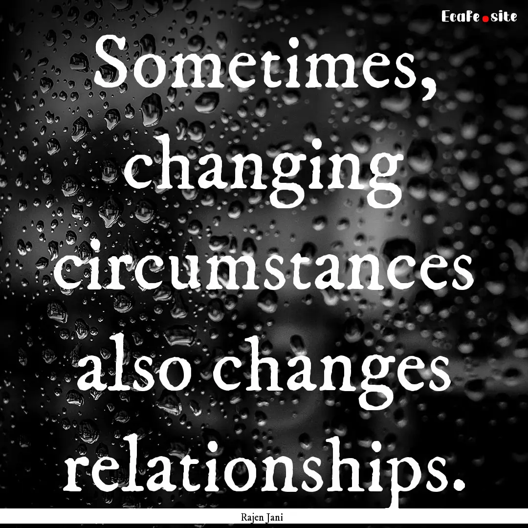 Sometimes, changing circumstances also changes.... : Quote by Rajen Jani