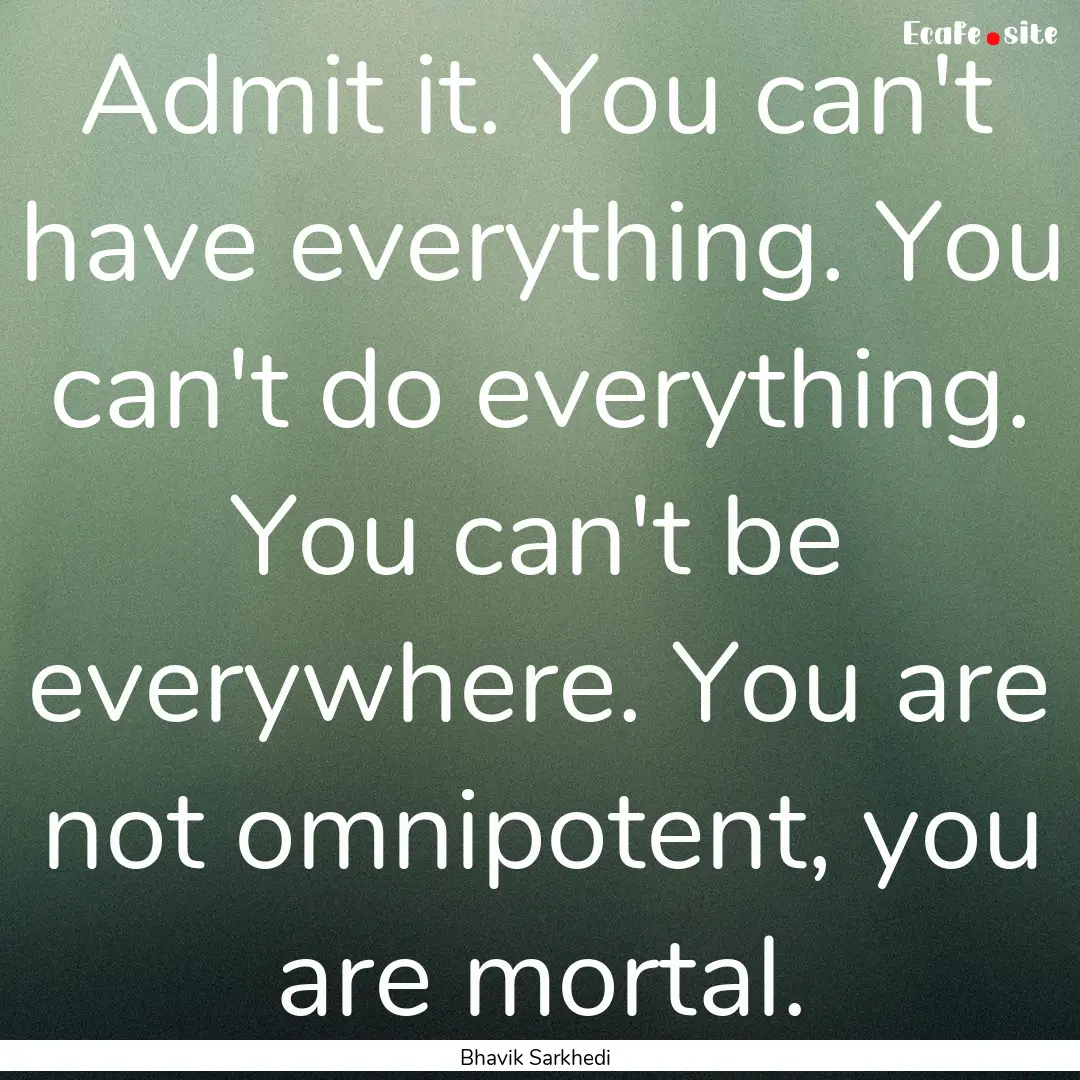 Admit it. You can't have everything. You.... : Quote by Bhavik Sarkhedi