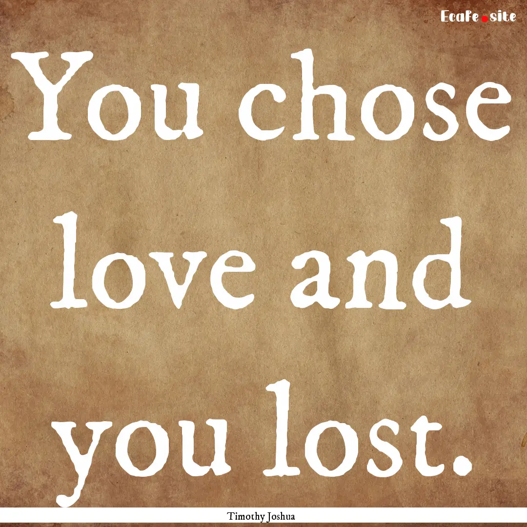 You chose love and you lost. : Quote by Timothy Joshua