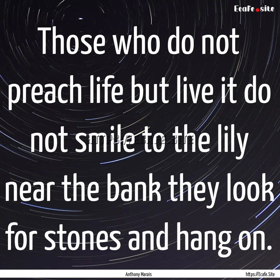 Those who do not preach life but live it.... : Quote by Anthony Marais