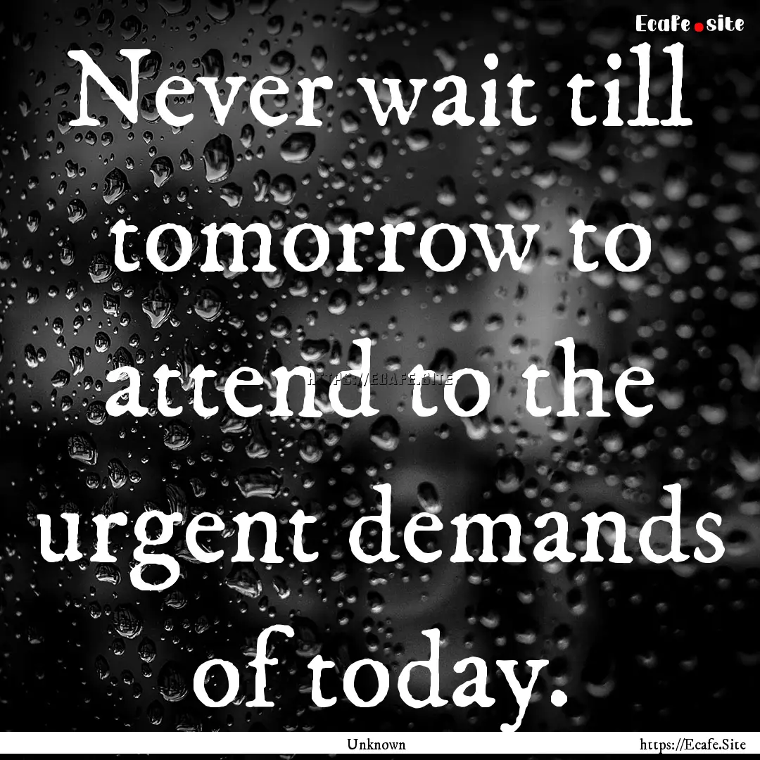 Never wait till tomorrow to attend to the.... : Quote by Unknown