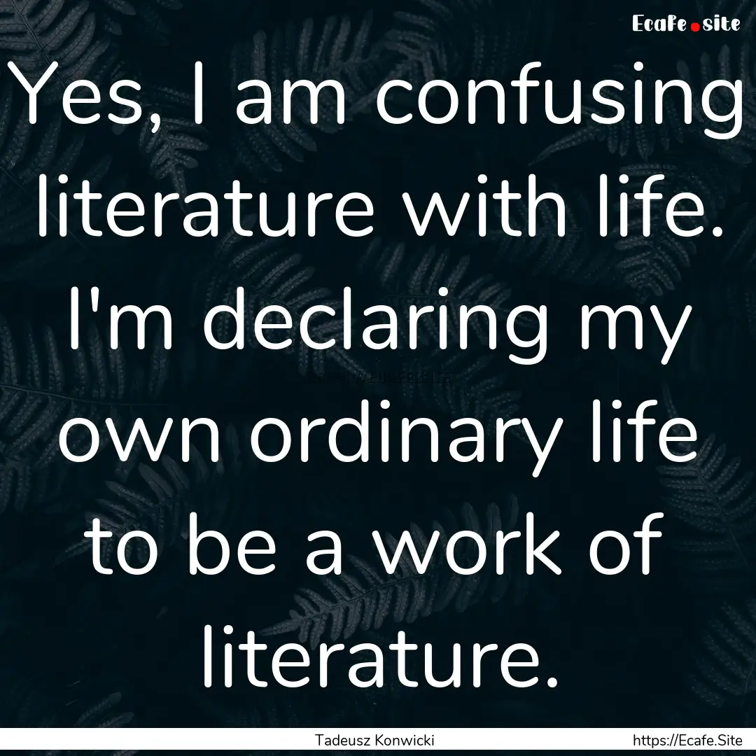 Yes, I am confusing literature with life..... : Quote by Tadeusz Konwicki