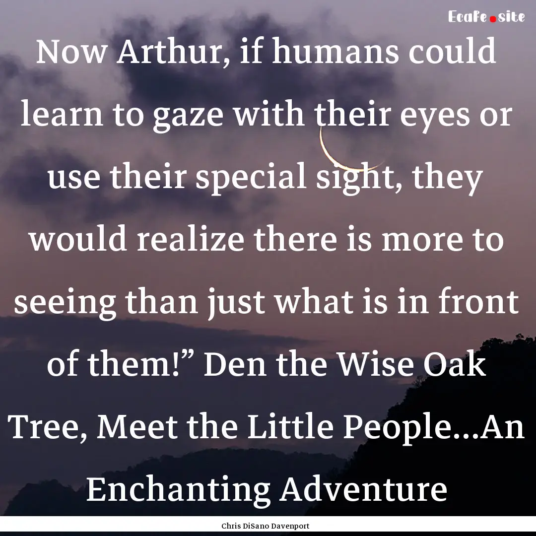 Now Arthur, if humans could learn to gaze.... : Quote by Chris DiSano Davenport