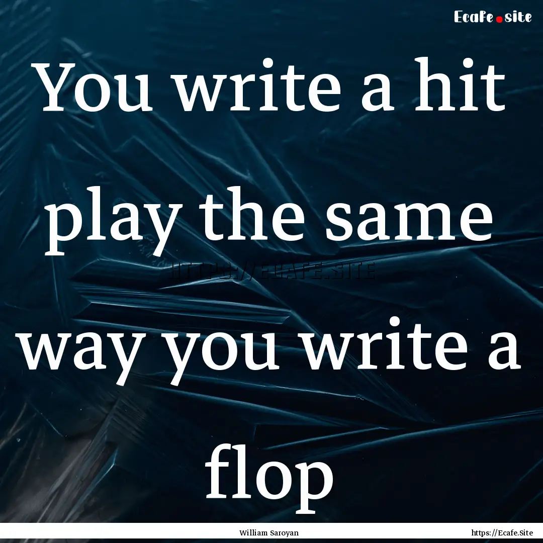 You write a hit play the same way you write.... : Quote by William Saroyan