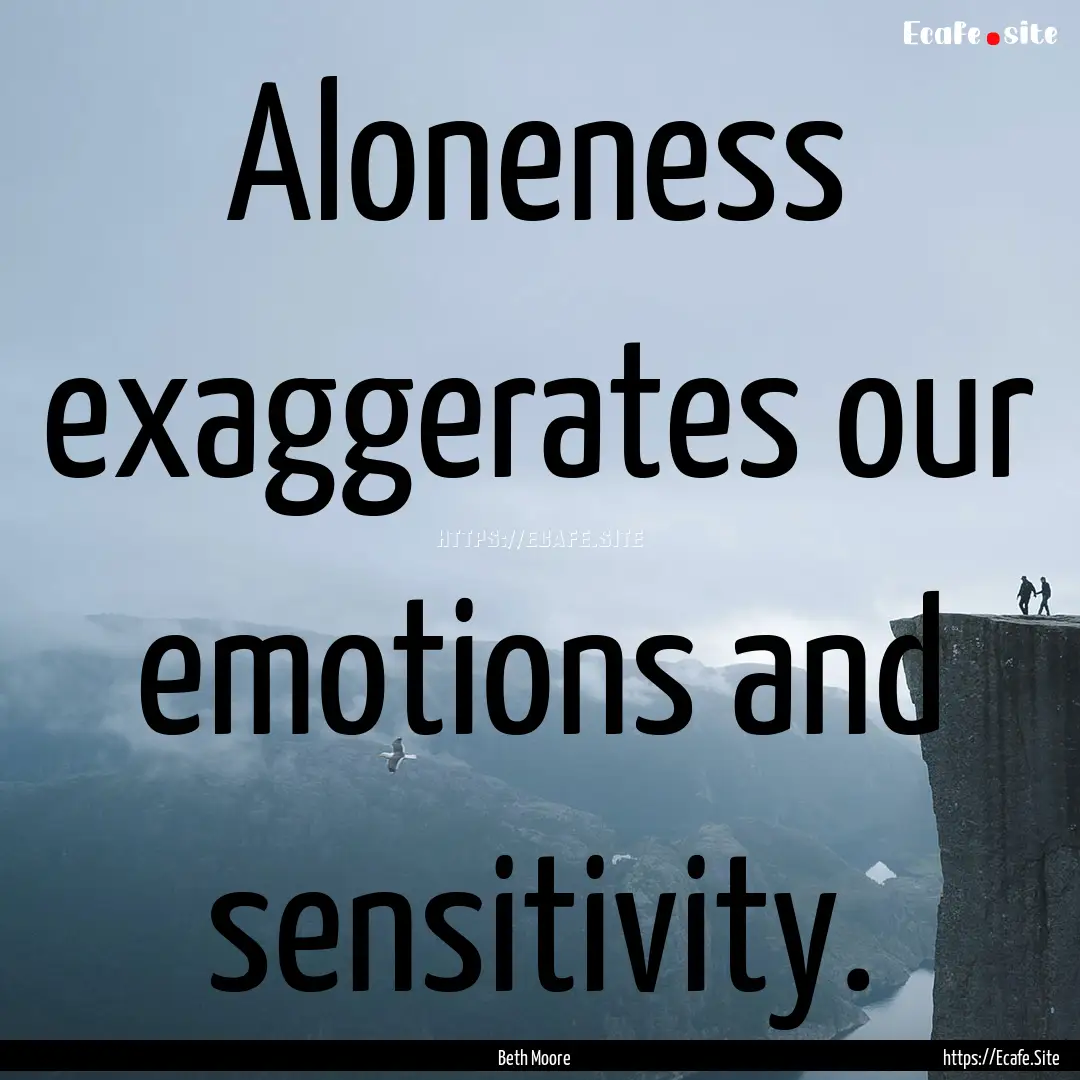 Aloneness exaggerates our emotions and sensitivity..... : Quote by Beth Moore