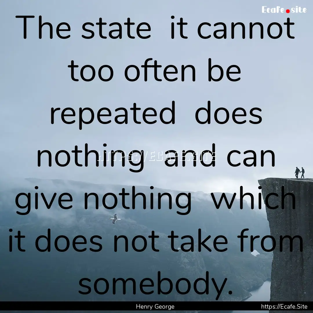 The state it cannot too often be repeated.... : Quote by Henry George