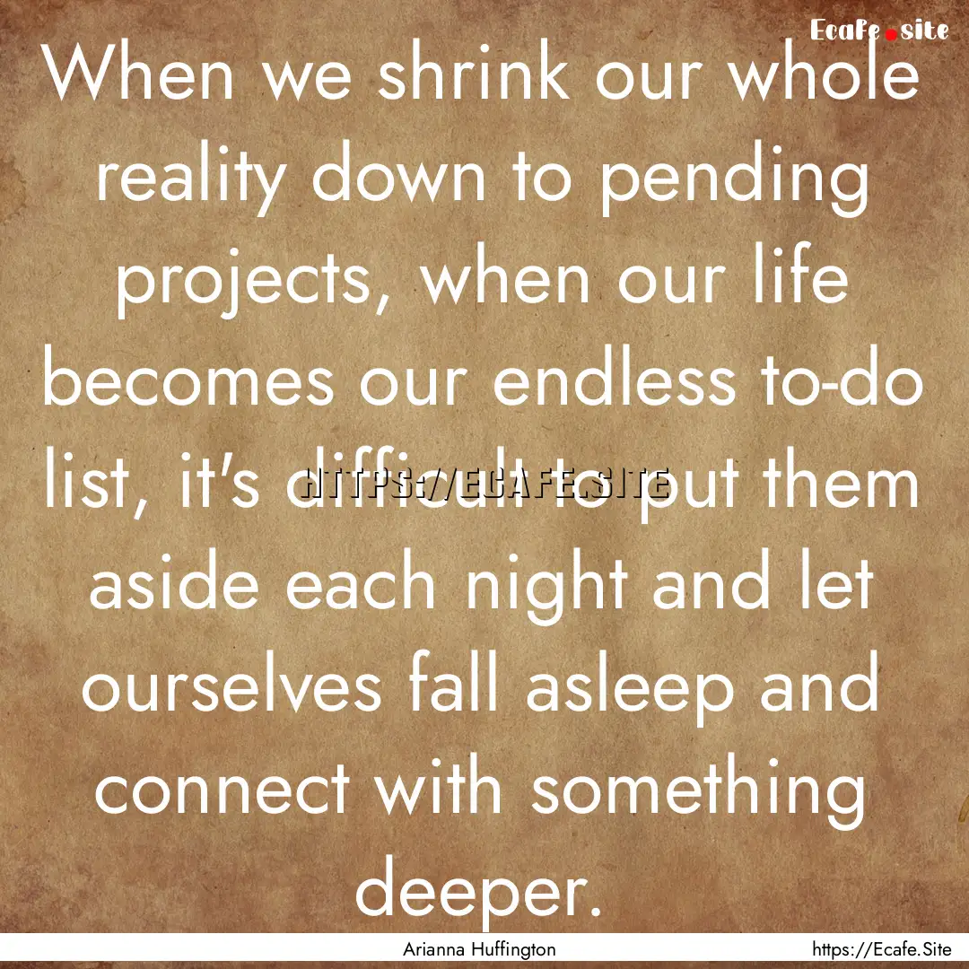 When we shrink our whole reality down to.... : Quote by Arianna Huffington