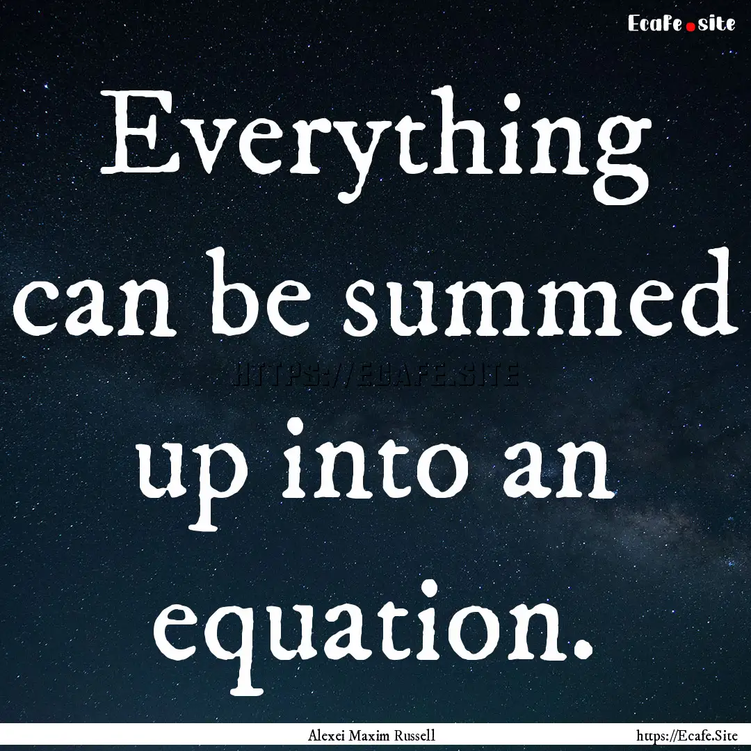 Everything can be summed up into an equation..... : Quote by Alexei Maxim Russell