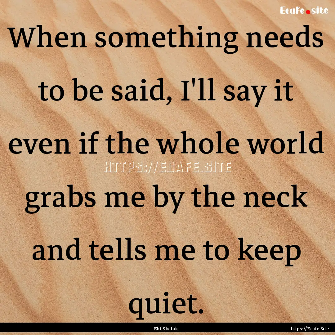 When something needs to be said, I'll say.... : Quote by Elif Shafak