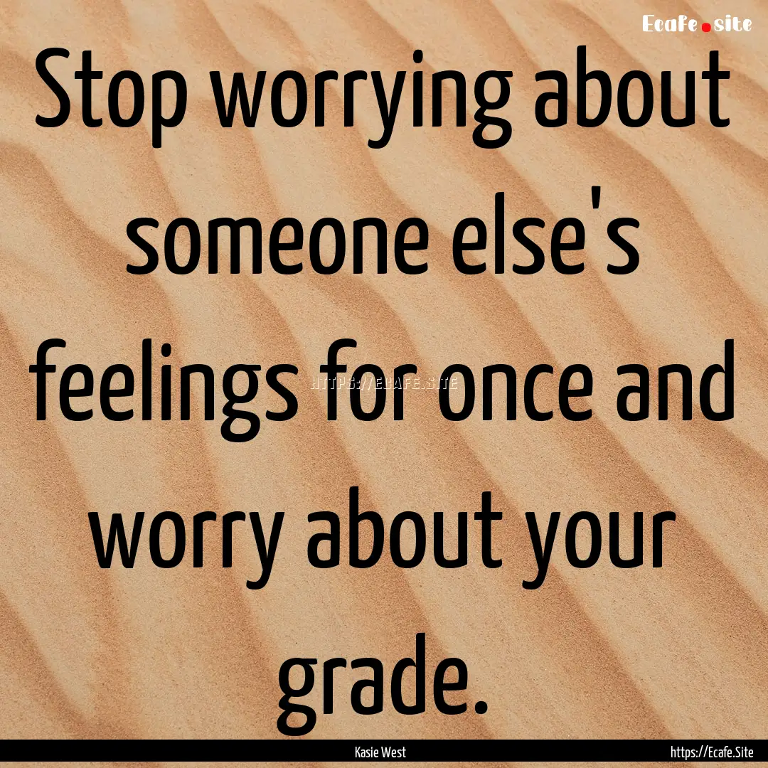 Stop worrying about someone else's feelings.... : Quote by Kasie West