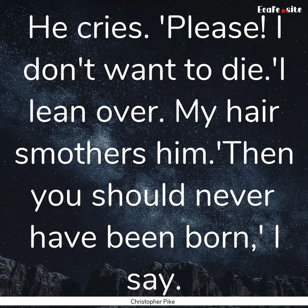 He cries. 'Please! I don't want to die.'I.... : Quote by Christopher Pike