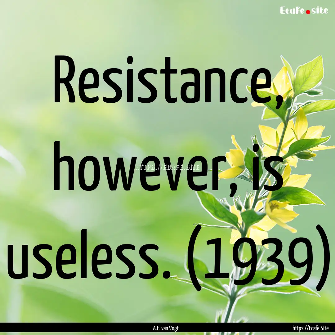 Resistance, however, is useless. (1939) : Quote by A.E. van Vogt