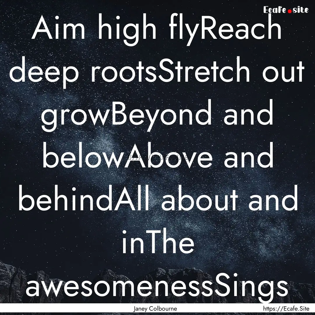 Aim high flyReach deep rootsStretch out growBeyond.... : Quote by Janey Colbourne