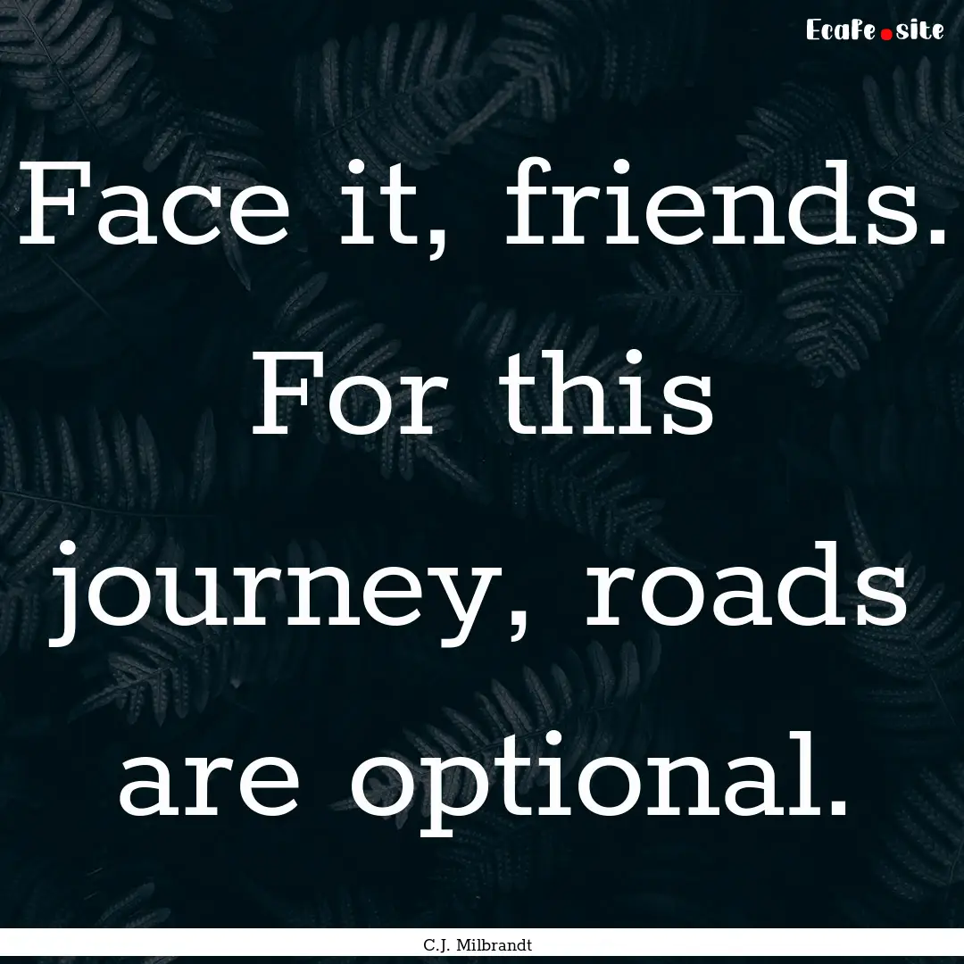 Face it, friends. For this journey, roads.... : Quote by C.J. Milbrandt