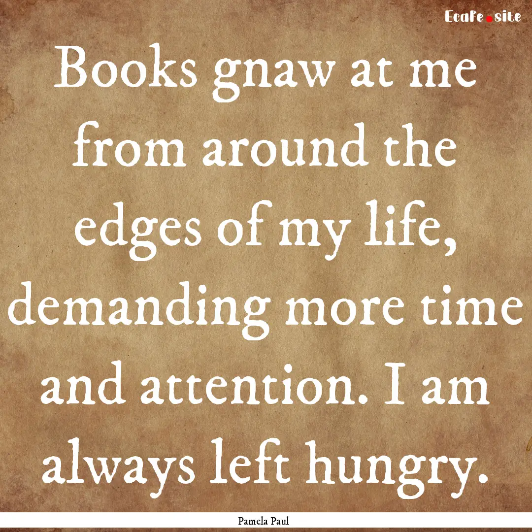 Books gnaw at me from around the edges of.... : Quote by Pamela Paul