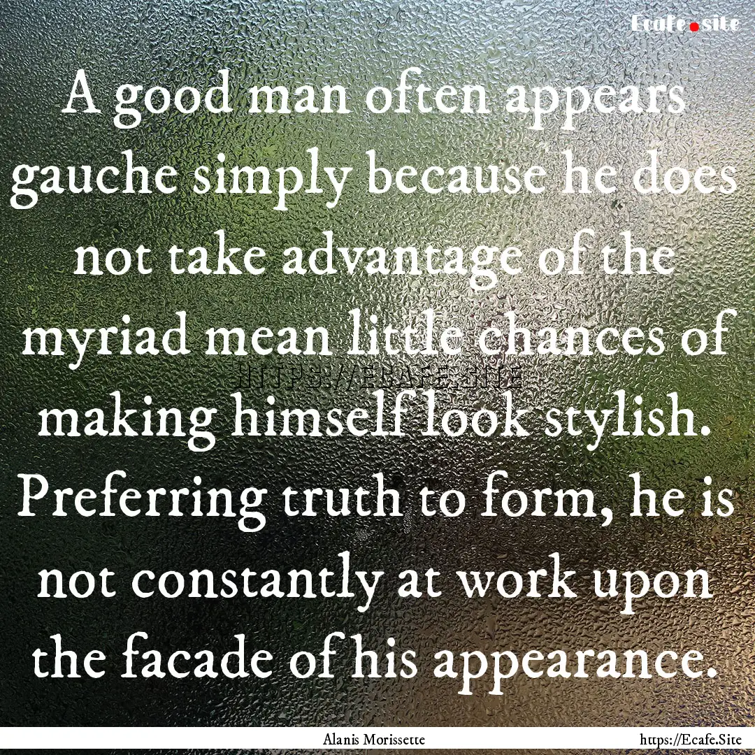 A good man often appears gauche simply because.... : Quote by Alanis Morissette