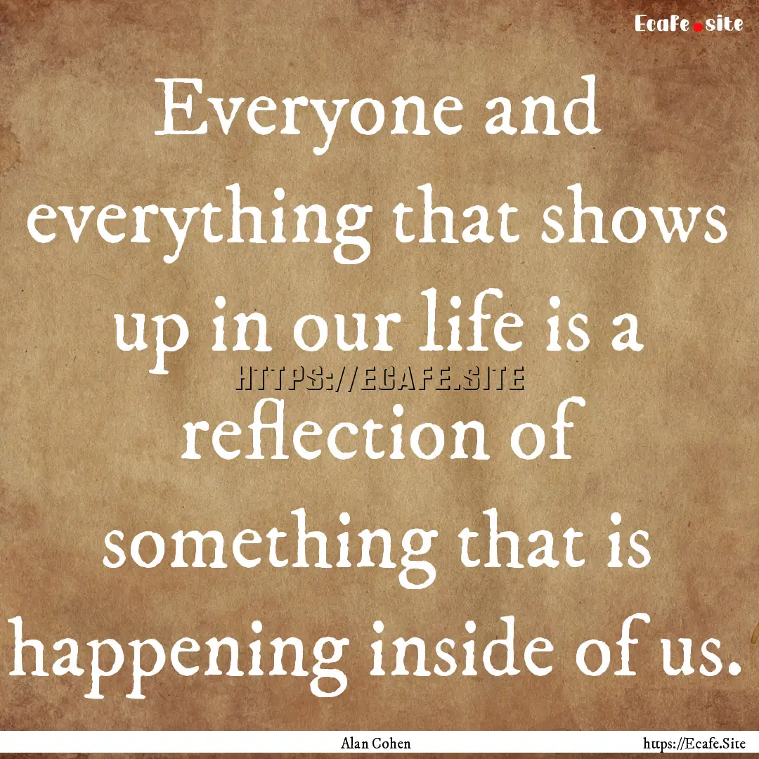 Everyone and everything that shows up in.... : Quote by Alan Cohen