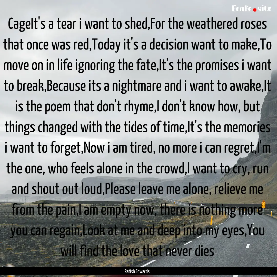 CageIt's a tear i want to shed,For the weathered.... : Quote by Ratish Edwards