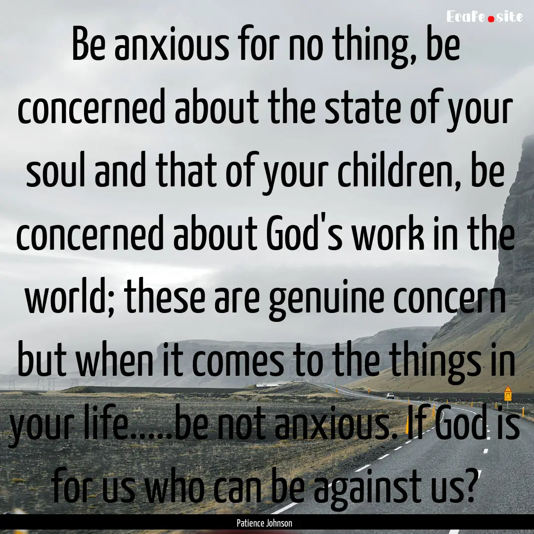 Be anxious for no thing, be concerned about.... : Quote by Patience Johnson